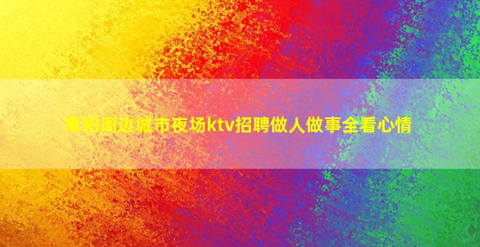 阜阳周边城市夜场ktv招聘做人做事全看心情